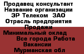 Продавец-консультант › Название организации ­ ЭР-Телеком, ЗАО › Отрасль предприятия ­ Продажи › Минимальный оклад ­ 20 000 - Все города Работа » Вакансии   . Мурманская обл.,Мончегорск г.